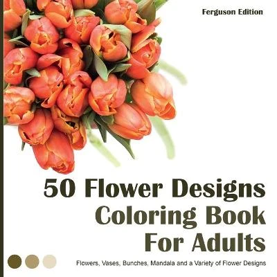 50 Flower Designs Coloring Book For Adults: Flowers, Vases, Bunches, and a Variety of Flower Designs (Adult Coloring Books)