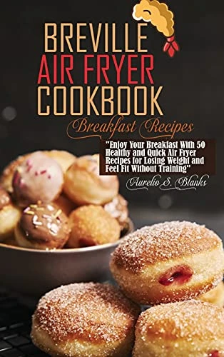 Breville Air Fryer Cookbook: Enjoy Your Breakfast With 50 Healthy and Quick Air Fryer Recipes for Losing Weight and Feel Fit Without Training