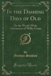 In the Dashing Days of Old: Or the World-Wide Adventures of Willie Grant (Classic Reprint)