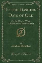 In the Dashing Days of Old: Or the World-Wide Adventures of Willie Grant (Classic Reprint)