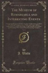 The Museum of Remarkable and Interesting Events, Vol. 1: Containing Historical and Other Accounts of Adventures, Incidents of Travels and Voyages, Scenes of Peril, and Escapes, Military Achievements, Eocentric Personages, Noble Examples of Fortitude and P