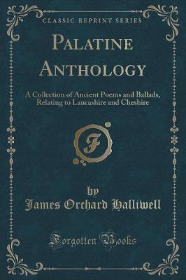 Palatine Anthology: A Collection of Ancient Poems and Ballads, Relating to Lancashire and Cheshire (Classic Reprint)