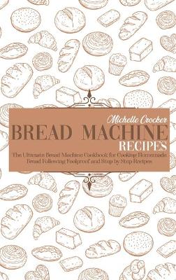Bread Machine Recipes: The Ultimate Bread Machine Cookbook for Cooking Homemade Bread Following Foolproof and Step by Step Recipes