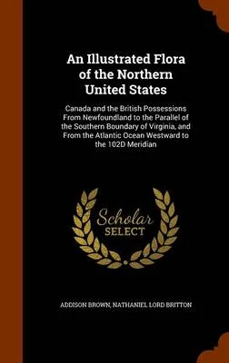 An Illustrated Flora of the Northern United States, Canada and the British Possessions, from Newfoundland to the Parallel of the Southern Boundary of Virginia, and from the Atlantic Ocean Westward to the 102d Meridian
