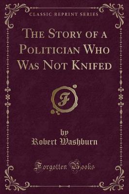 The Story of a Politician Who Was Not Knifed (Classic Reprint)