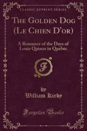 The Golden Dog (Le Chien D'or): A Romance of the Days of Louis Quinze in Quebec (Classic Reprint)