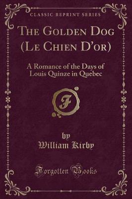The Golden Dog (Le Chien D'or): A Romance of the Days of Louis Quinze in Quebec (Classic Reprint)