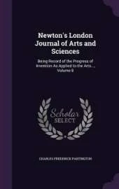 Newton's London Journal of Arts and Sciences: Being Record of the Progress of Invention as Applied to the Arts..., Volume 8