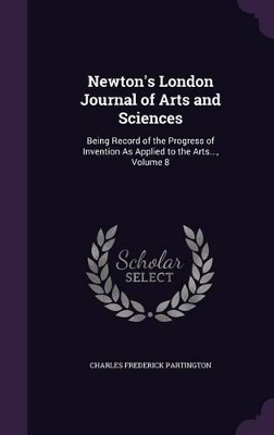 Newton's London Journal of Arts and Sciences: Being Record of the Progress of Invention as Applied to the Arts..., Volume 8