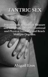 Tantric Sex: Discover how to Amplify Pleasure and Longevity, Deepen Emotional and Physical Intimacy, and Reach Multiple Orgasms.