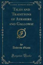 Tales and Traditions of Ayrshire and Galloway (Classic Reprint)