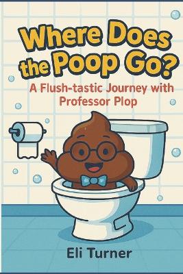 Where Does The Poop Go?: A Flush-tastic Journey With Professor Plop