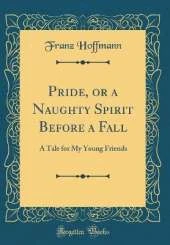 Pride, or a Naughty Spirit Before a Fall: A Tale for My Young Friends (Classic Reprint)