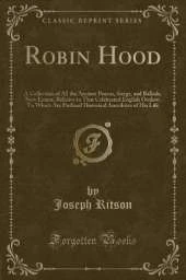 Robin Hood: A Collection of All the Ancient Poems, Songs, and Ballads, Now Extant, Relative to That Celebrated English Outlaw; To Which Are Prefixed Historical Anecdotes of His Life (Classic Reprint)