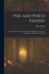 Pike and Perch Fishing: Being a Practical Treatise On Angling With Float, Paternoster and Leger, in Still Water and Stream