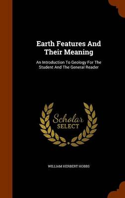 Earth Features And Their Meaning: An Introduction To Geology For The Student And The General Reader