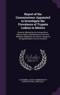 Report of the Commissioner Appointed to Investigate the Prevalence of Trypeta Ludens in Mexico: Districts Affected by the Orange Worm. Nature, Habits, and Extension of the Pest. Methods Adopted for Its Control. Danger to Be Apprehended From Its Introducti