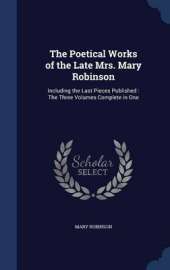 The Poetical Works of the Late Mrs. Mary Robinson: Including the Last Pieces Published: The Three Volumes Complete in One