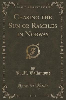 Chasing the Sun or Rambles in Norway (Classic Reprint)