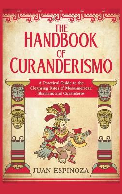 The Handbook of Curanderismo: A Practical Guide to the Cleansing Rites of Mesoamerican Shamans and Curanderos