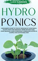 Hydroponics: A Beginner's Guide to the DIY Growing of Vegetables, Plants, Fruit and Aromatic Herbs Without Soil. Start Building Your Hydroponic Gardening System in a Simple and Sustainable Way
