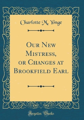 Our New Mistress, or Changes at Brookfield Earl (Classic Reprint)