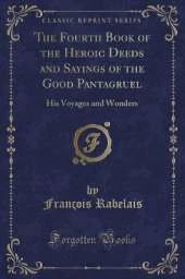 The Fourth Book of the Heroic Deeds and Sayings of the Good Pantagruel: His Voyages and Wonders (Classic Reprint)