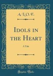 Idols in the Heart: A Tale (Classic Reprint)