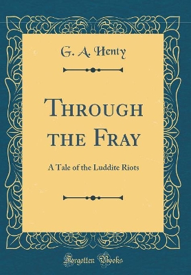 Through the Fray: A Tale of the Luddite Riots (Classic Reprint)