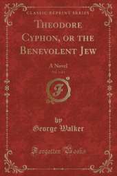 Theodore Cyphon, or the Benevolent Jew, Vol. 1 of 3: A Novel (Classic Reprint)