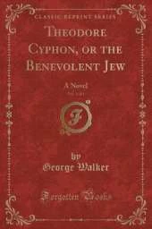 Theodore Cyphon, or the Benevolent Jew, Vol. 1 of 3: A Novel (Classic Reprint)
