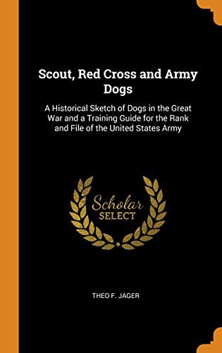 Scout, Red Cross and Army Dogs: A Historical Sketch of Dogs in the Great War and a Training Guide for the Rank and File of the United States Army