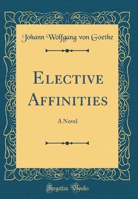 Elective Affinities: A Novel (Classic Reprint)