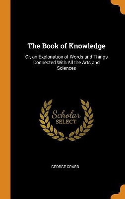 The Book of Knowledge: Or, an Explanation of Words and Things Connected With All the Arts and Sciences