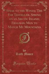 Speak to the Winds; The Far Traveller; Spring on an Arctic Island; Frogman; Men to Match My Mountains (Classic Reprint)