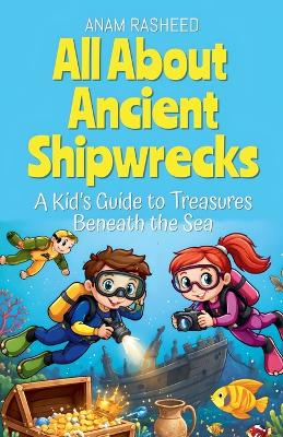 All About Ancient Shipwrecks: A Kid's Guide to Treasures Beneath the Sea