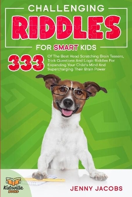 Challenging Riddles For Smart Kids: 333 Of The Best Head Scratching Brain Teasers, Trick Questions And Logic Riddles For Expanding Your Child's Mind And Supercharging Their Brain Power