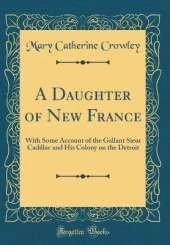 A Daughter of New France: With Some Account of the Gallant Sieur Cadillac and His Colony on the Detroit (Classic Reprint)