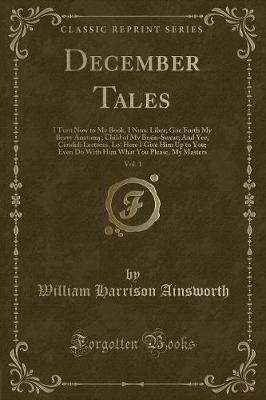 December Tales, Vol. 1: I Turn Now to My Book, I Nunc Liber; Goe Forth My Brave Anatomy, Child of My Brain-Sweat; And Yee, Candidi Lectores, Lo! Here I Give Him Up to You; Even Do With Him What You Please, My Masters (Classic Reprint)