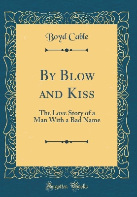By Blow and Kiss: The Love Story of a Man With a Bad Name (Classic Reprint)