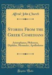 Stories From the Greek Comedians: Aristophanes, Philemon, Diphilus, Menander, Apollodorus (Classic Reprint)
