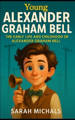 Young Alexander Graham Bell: The Early Life and Childhood of Alexander Graham Bell