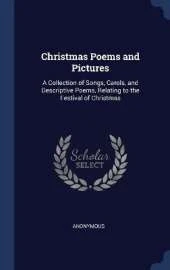 Christmas Poems and Pictures: A Collection of Songs, Carols, and Descriptive Poems, Relating to the Festival of Christmas