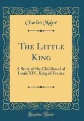 The Little King: A Story of the Childhood of Louis XIV, King of France (Classic Reprint)