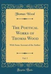 The Poetical Works of Thomas Wood, Vol. 5: With Some Account of the Author (Classic Reprint)