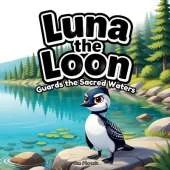Luna the Loon Guards the Sacred Waters: An Indigenous Rhyming Picture Book of Protection, Respect & Turtle Island Stewardship