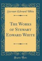 The Works of Stewart Edward White (Classic Reprint)