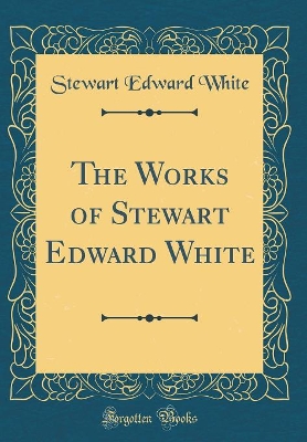 The Works of Stewart Edward White (Classic Reprint)