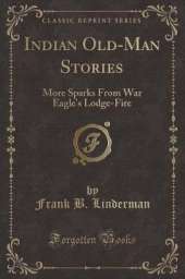 Indian Old-Man Stories: More Sparks From War Eagle's Lodge-Fire (Classic Reprint)