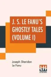 J. S. Le Fanu's Ghostly Tales (Volume I): Schalken The Painter (1851) And An Account Of Some Strange Disturbances In Aungier Street (1853)